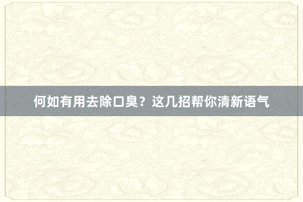 何如有用去除口臭？这几招帮你清新语气